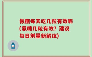 氨糖每天吃几粒有效呢(氨糖几粒有效？建议每日剂量新解议)