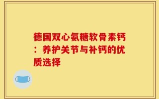 德国双心氨糖软骨素钙：养护关节与补钙的优质选择