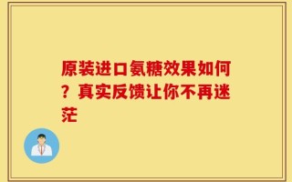 原装进口氨糖效果如何？真实反馈让你不再迷茫