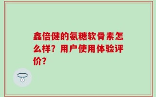 鑫倍健的氨糖软骨素怎么样？用户使用体验评价？