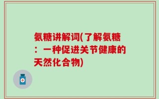 氨糖讲解词(了解氨糖：一种促进关节健康的天然化合物)