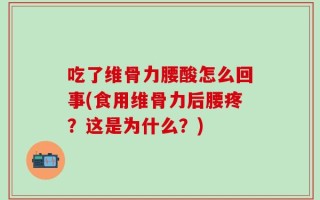 吃了维骨力腰酸怎么回事(食用维骨力后腰疼？这是为什么？)