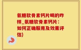 氨糖软骨素钙片喝的咋样_氨糖软骨素钙片：如何正确服用及效果评估)