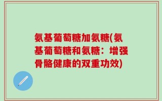 氨基葡萄糖加氨糖(氨基葡萄糖和氨糖：增强骨骼健康的双重功效)