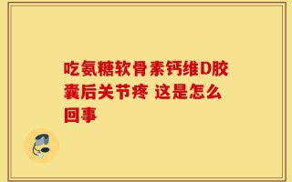 吃氨糖软骨素钙维D胶囊后关节疼 这是怎么回事