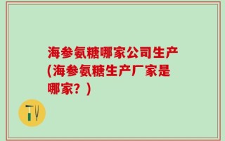 海参氨糖哪家公司生产(海参氨糖生产厂家是哪家？)