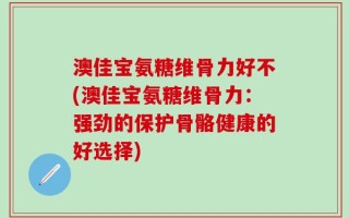 澳佳宝氨糖维骨力好不(澳佳宝氨糖维骨力：强劲的保护骨骼健康的好选择)