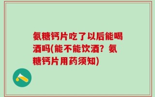氨糖钙片吃了以后能喝酒吗(能不能饮酒？氨糖钙片用药须知)