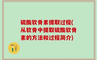 硫酸软骨素提取过程(从软骨中提取硫酸软骨素的方法和过程简介)