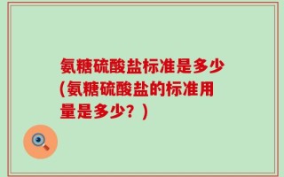 氨糖硫酸盐标准是多少(氨糖硫酸盐的标准用量是多少？)