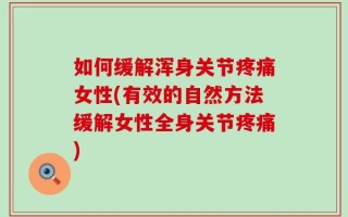 如何缓解浑身关节疼痛女性(有效的自然方法缓解女性全身关节疼痛)