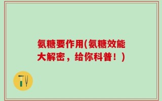氨糖要作用(氨糖效能大解密，给你科普！)