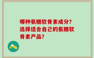 哪种氨糖软骨素成分？选择适合自己的氨糖软骨素产品？