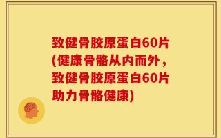 致健骨胶原蛋白60片(健康骨骼从内而外，致健骨胶原蛋白60片助力骨骼健康)