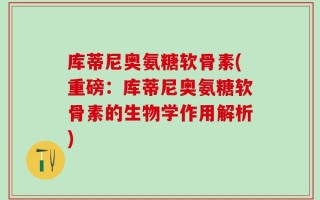 库蒂尼奥氨糖软骨素(重磅：库蒂尼奥氨糖软骨素的生物学作用解析)