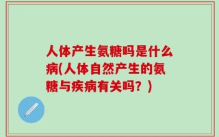人体产生氨糖吗是什么病(人体自然产生的氨糖与疾病有关吗？)