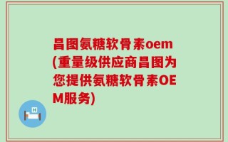 昌图氨糖软骨素oem(重量级供应商昌图为您提供氨糖软骨素OEM服务)