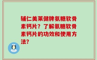 辅仁美莱健牌氨糖软骨素钙片？了解氨糖软骨素钙片的功效和使用方法？