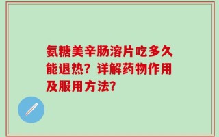 氨糖美辛肠溶片吃多久能退热？详解药物作用及服用方法？