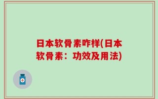 日本软骨素咋样(日本软骨素：功效及用法)