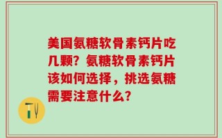 美国氨糖软骨素钙片吃几颗？氨糖软骨素钙片该如何选择，挑选氨糖需要注意什么？