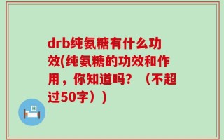 drb纯氨糖有什么功效(纯氨糖的功效和作用，你知道吗？（不超过50字）)