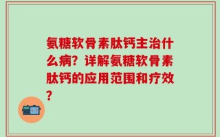 氨糖软骨素肽钙主治什么病？详解氨糖软骨素肽钙的应用范围和疗效？