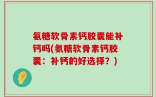 氨糖软骨素钙胶囊能补钙吗(氨糖软骨素钙胶囊：补钙的好选择？)