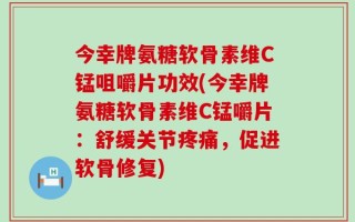 今幸牌氨糖软骨素维C锰咀嚼片功效(今幸牌氨糖软骨素维C锰嚼片：舒缓关节疼痛，促进软骨修复)