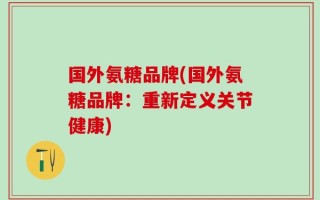 国外氨糖品牌(国外氨糖品牌：重新定义关节健康)