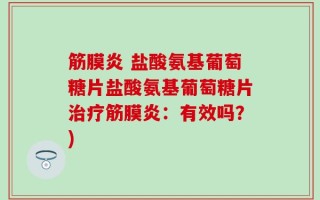 筋膜炎 盐酸氨基葡萄糖片盐酸氨基葡萄糖片治疗筋膜炎：有效吗？)