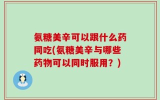 氨糖美辛可以跟什么药同吃(氨糖美辛与哪些药物可以同时服用？)