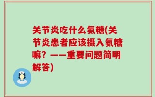 关节炎吃什么氨糖(关节炎患者应该摄入氨糖嘛？——重要问题简明解答)