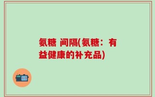 氨糖 间隔(氨糖：有益健康的补充品)