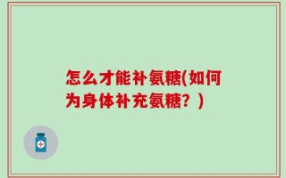 怎么才能补氨糖(如何为身体补充氨糖？)