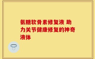 氨糖软骨素修复液 助力关节健康修复的神奇液体