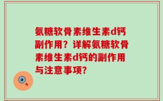 氨糖软骨素维生素d钙副作用？详解氨糖软骨素维生素d钙的副作用与注意事项？