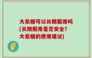 大氨糖可以长期服用吗(长期服用是否安全？大氨糖的使用建议)