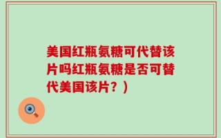 美国红瓶氨糖可代替该片吗红瓶氨糖是否可替代美国该片？)
