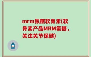 mrm氨糖软骨素(软骨素产品MRM氨糖，关注关节保健)