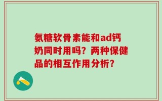 氨糖软骨素能和ad钙奶同时用吗？两种保健品的相互作用分析？