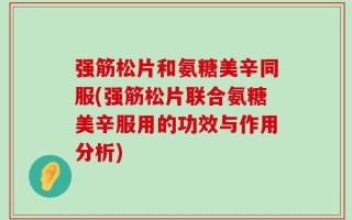 强筋松片和氨糖美辛同服(强筋松片联合氨糖美辛服用的功效与作用分析)