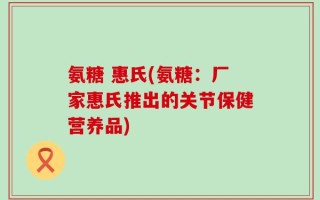氨糖 惠氏(氨糖：厂家惠氏推出的关节保健营养品)