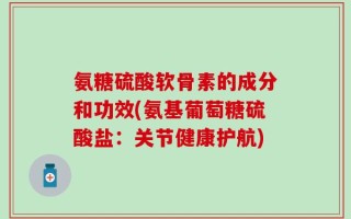 氨糖硫酸软骨素的成分和功效(氨基葡萄糖硫酸盐：关节健康护航)