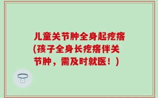 儿童关节肿全身起疙瘩(孩子全身长疙瘩伴关节肿，需及时就医！)