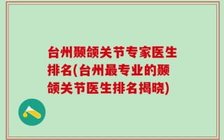 台州颞颌关节专家医生排名(台州最专业的颞颌关节医生排名揭晓)