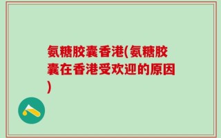 氨糖胶囊香港(氨糖胶囊在香港受欢迎的原因)