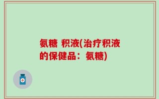 氨糖 积液(治疗积液的保健品：氨糖)