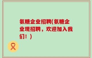 氨糖企业招聘(氨糖企业现招聘，欢迎加入我们！)