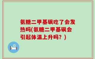 氨糖二甲基砜吃了会发热吗(氨糖二甲基砜会引起体温上升吗？)